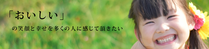 「おいしい」の笑顔と幸せを多くの人に感じて頂きたい